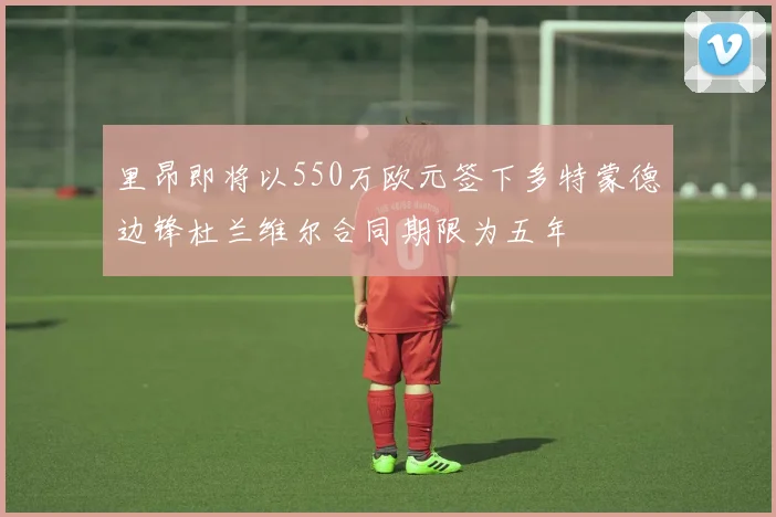 里昂即将以550万欧元签下多特蒙德边锋杜兰维尔合同期限为五年
