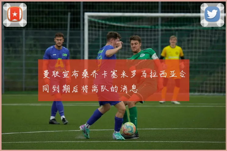 曼联宣布桑乔卡塞米罗马拉西亚合同到期后将离队的消息