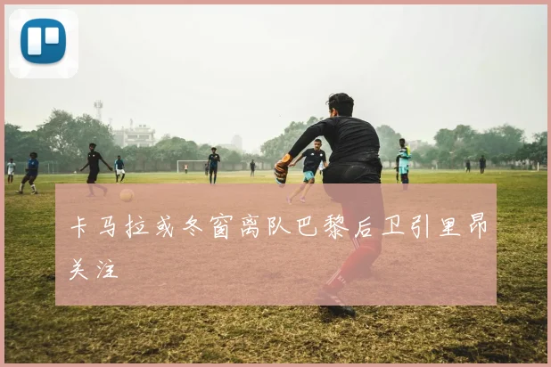 卡马拉或冬窗离队巴黎后卫引里昂关注