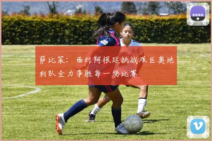 萨比策：面对阿根廷挑战艰巨奥地利队全力争胜每一场比赛