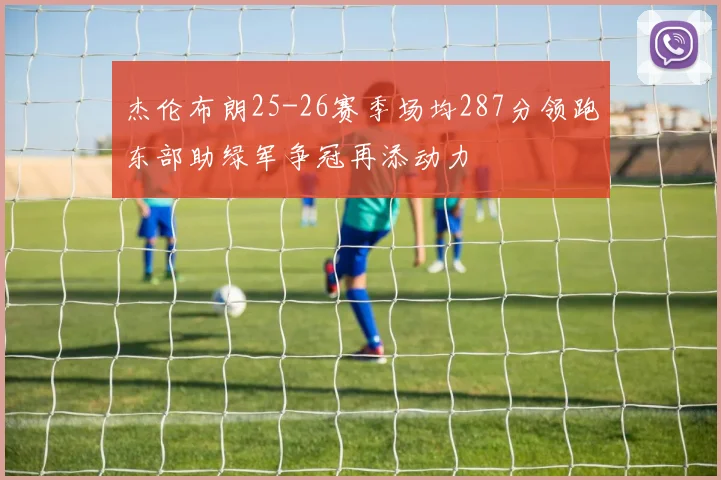 杰伦布朗25-26赛季场均287分领跑东部助绿军争冠再添动力