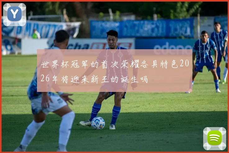 世界杯冠军的首次荣耀各具特色2026年将迎来新王的诞生吗