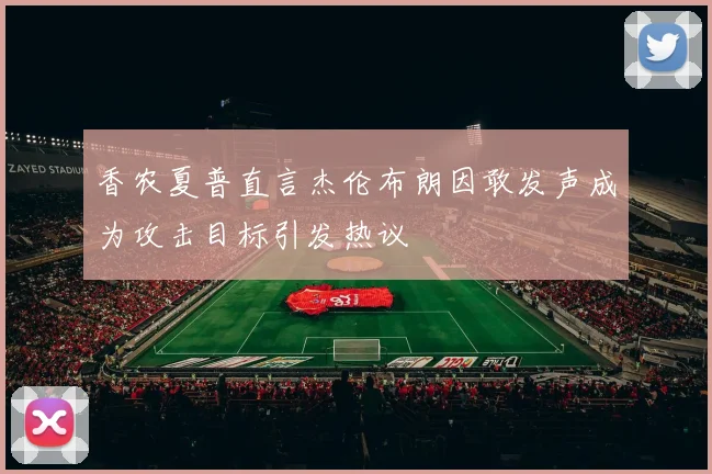 香农夏普直言杰伦布朗因敢发声成为攻击目标引发热议