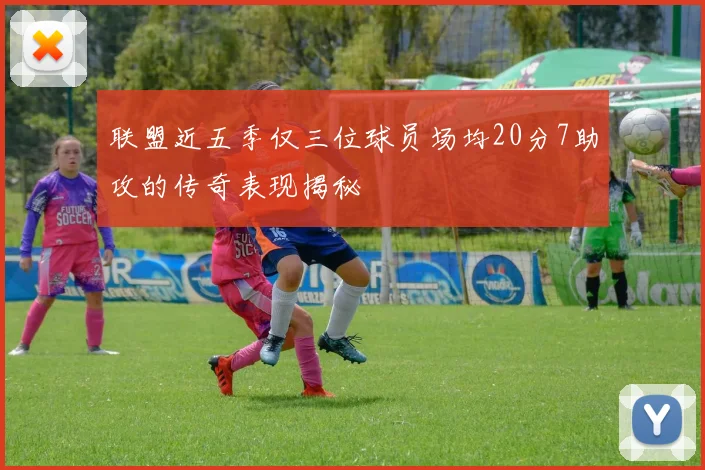 联盟近五季仅三位球员场均20分7助攻的传奇表现揭秘
