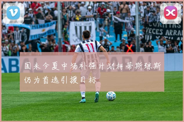 国米今夏中场补强计划柯蒂斯琼斯仍为首选引援目标