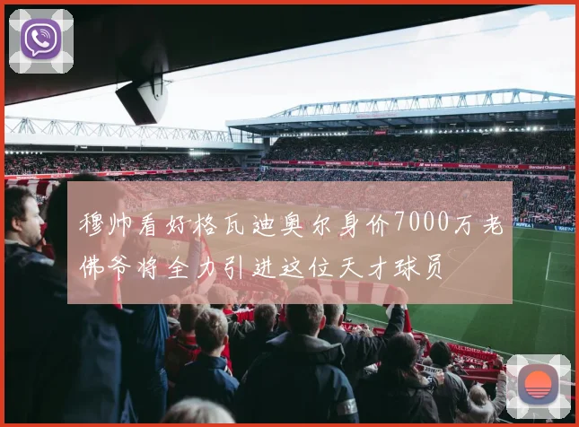 穆帅看好格瓦迪奥尔身价7000万老佛爷将全力引进这位天才球员