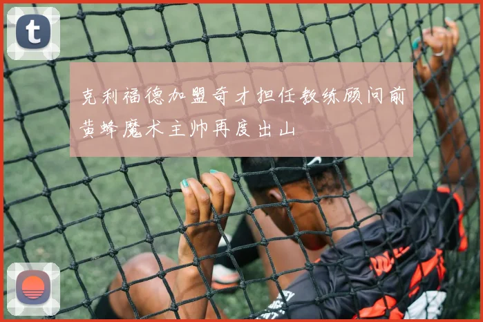 克利福德加盟奇才担任教练顾问前黄蜂魔术主帅再度出山