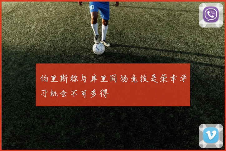 伯里斯称与库里同场竞技是荣幸学习机会不可多得