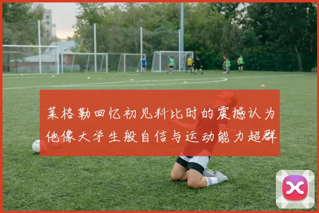 莱格勒回忆初见科比时的震撼认为他像大学生般自信与运动能力超群