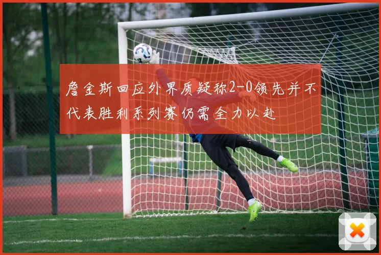 詹金斯回应外界质疑称2-0领先并不代表胜利系列赛仍需全力以赴