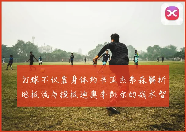 打球不仅靠身体约书亚杰弗森解析地板流与模板迪奥李凯尔的战术智慧