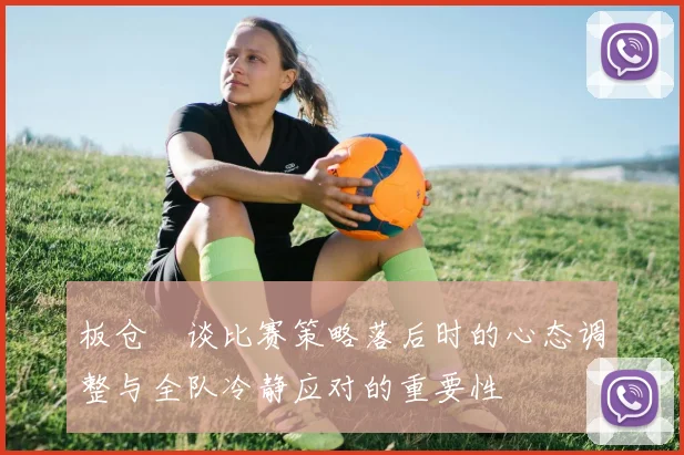 板仓滉谈比赛策略落后时的心态调整与全队冷静应对的重要性