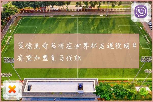 莫德里奇或将在世界杯后退役明年有望加盟皇马任职