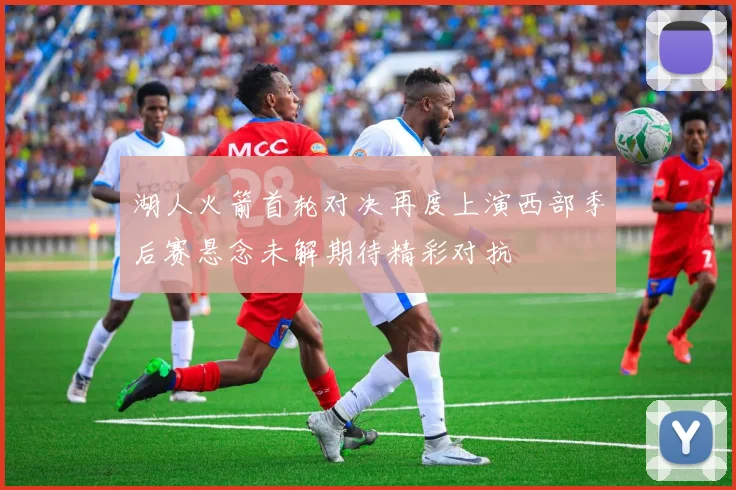 湖人火箭首轮对决再度上演西部季后赛悬念未解期待精彩对抗