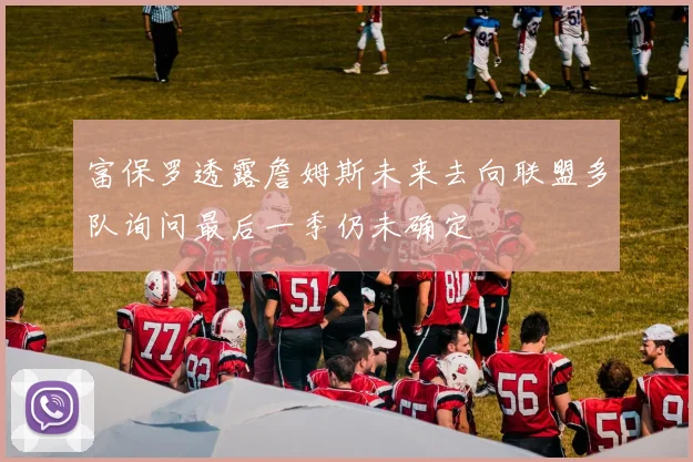 富保罗透露詹姆斯未来去向联盟多队询问最后一季仍未确定