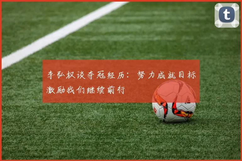 李弘权谈夺冠经历：努力成就目标激励我们继续前行