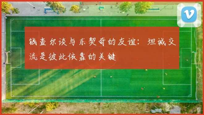 钱查尔谈与东契奇的友谊：坦诚交流是彼此依靠的关键