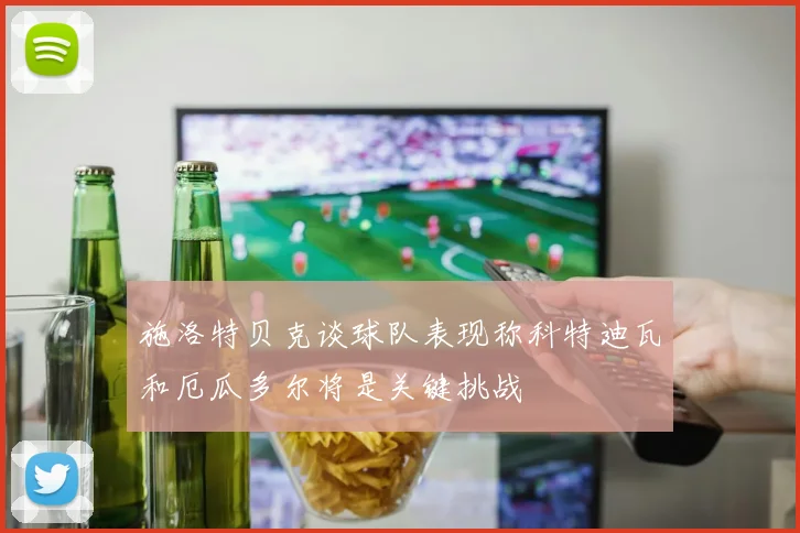 施洛特贝克谈球队表现称科特迪瓦和厄瓜多尔将是关键挑战