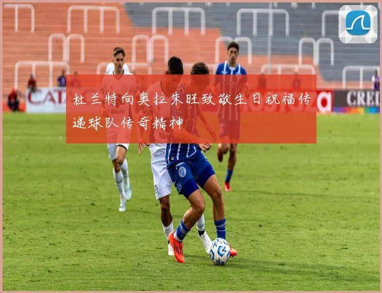 杜兰特向奥拉朱旺致敬生日祝福传递球队传奇精神