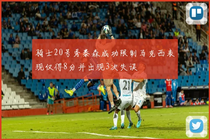 骑士20号秀泰森成功限制马克西表现仅得8分并出现3次失误