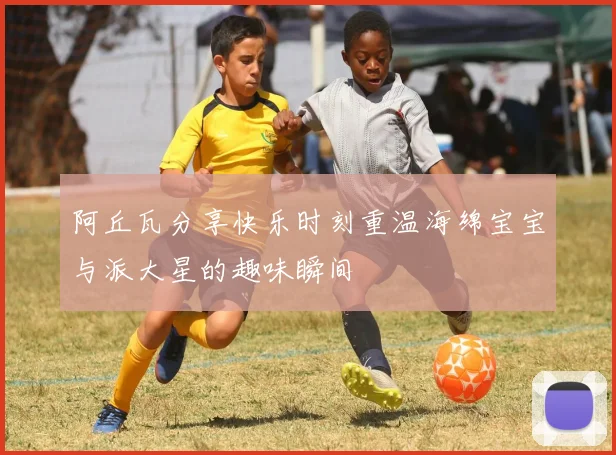 阿丘瓦分享快乐时刻重温海绵宝宝与派大星的趣味瞬间