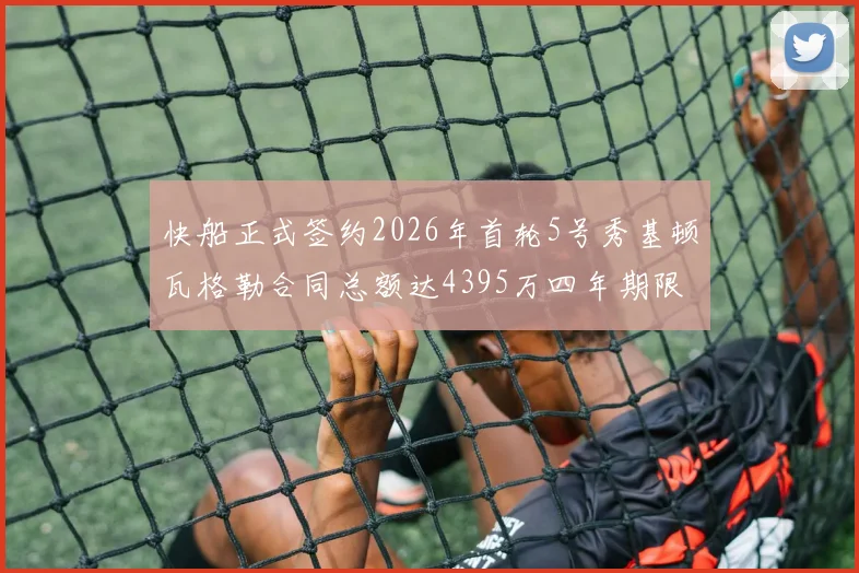 快船正式签约2026年首轮5号秀基顿瓦格勒合同总额达4395万四年期限
