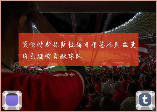 莫伦特斯称萨拉赫可借鉴格列兹曼角色继续贡献球队