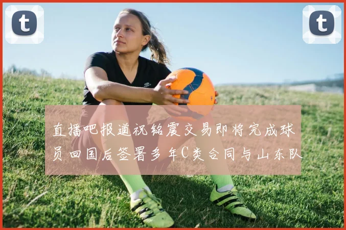 直播吧报道祝铭震交易即将完成球员回国后签署多年C类合同与山东队续约